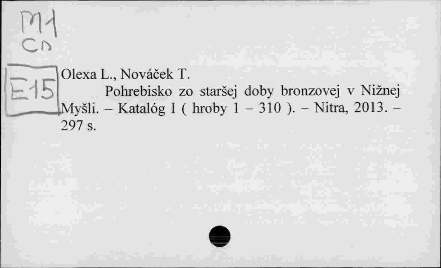 ﻿ж
Olexa L., Novâcek T.
Pohrebisko zo starsej doby bronzovej v Niznej JMysli. - Katalog I ( hroby 1 - 310 ). - Nitra, 2013. -297 s.